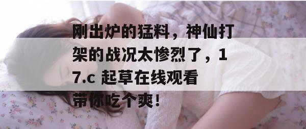 刚出炉的猛料，神仙打架的战况太惨烈了，17.c 起草在线观看带你吃个爽！