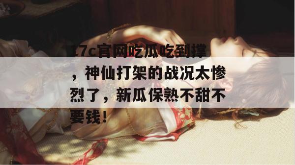17c官网吃瓜吃到撑，神仙打架的战况太惨烈了，新瓜保熟不甜不要钱！