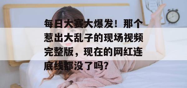 每日大赛大爆发！那个惹出大乱子的现场视频完整版，现在的网红连底线都没了吗？
