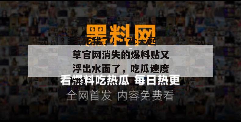 气死我了！17c一起草官网消失的爆料贴又浮出水面了，吃瓜速度进！