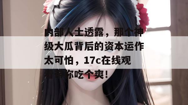 内部人士透露，那个神级大瓜背后的资本运作太可怕，17c在线观看带你吃个爽！