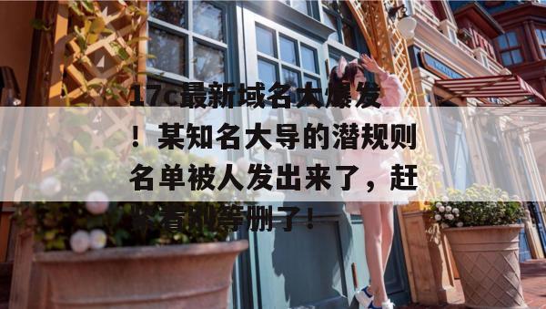 17c最新域名大爆发！某知名大导的潜规则名单被人发出来了，赶紧看别等删了！