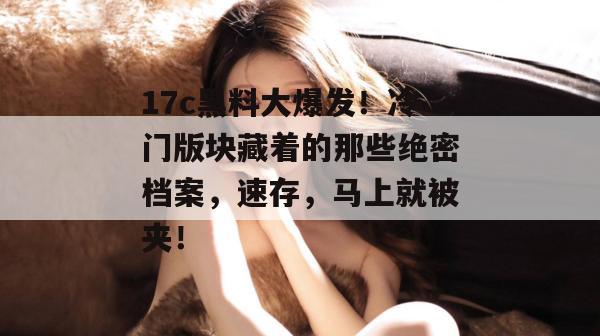17c黑料大爆发！冷门版块藏着的那些绝密档案，速存，马上就被夹！