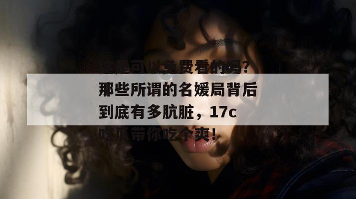 这是可以免费看的吗？那些所谓的名媛局背后到底有多肮脏，17c吃瓜带你吃个爽！