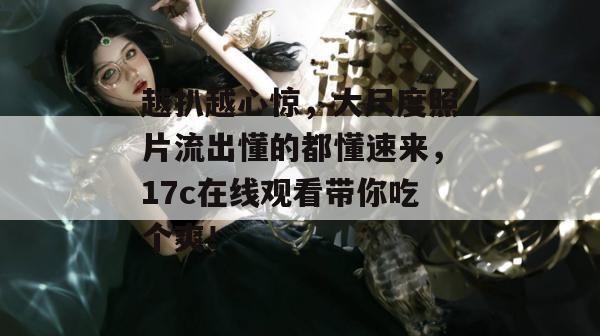 越扒越心惊，大尺度照片流出懂的都懂速来，17c在线观看带你吃个爽！