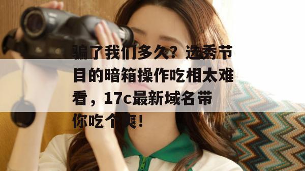 骗了我们多久？选秀节目的暗箱操作吃相太难看，17c最新域名带你吃个爽！