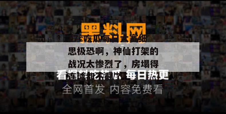 17c吃瓜每日大赛细思极恐啊，神仙打架的战况太惨烈了，房塌得连渣都不剩了！