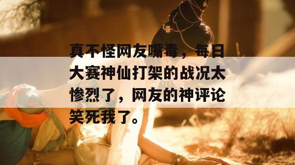 真不怪网友嘴毒，每日大赛神仙打架的战况太惨烈了，网友的神评论笑死我了。