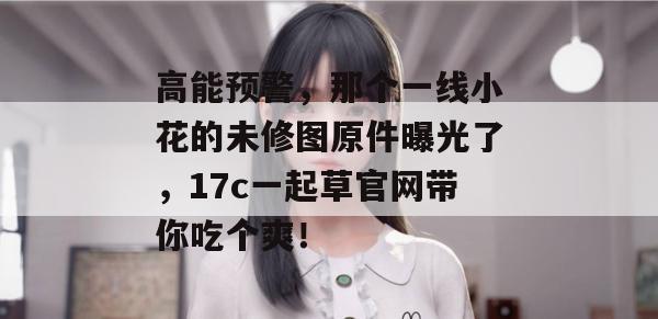高能预警，那个一线小花的未修图原件曝光了，17c一起草官网带你吃个爽！