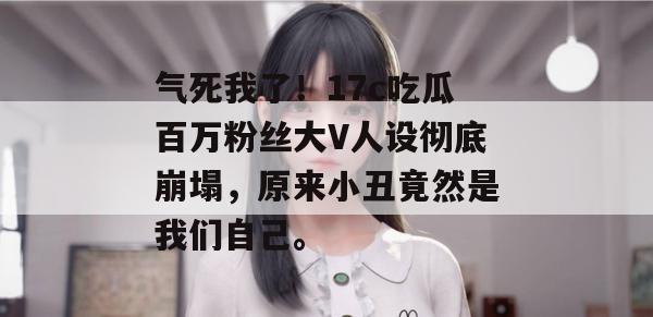 气死我了！17c吃瓜百万粉丝大V人设彻底崩塌，原来小丑竟然是我们自己。