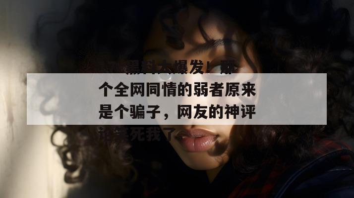 17c黑料大爆发！那个全网同情的弱者原来是个骗子，网友的神评论笑死我了。
